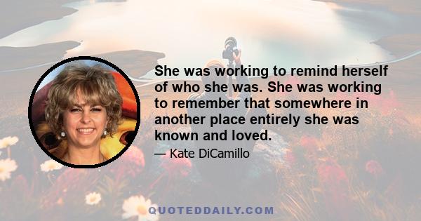 She was working to remind herself of who she was. She was working to remember that somewhere in another place entirely she was known and loved.