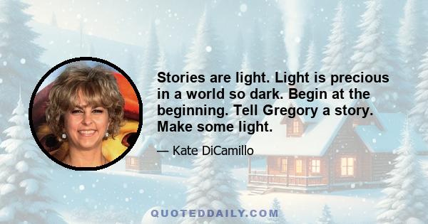 Stories are light. Light is precious in a world so dark. Begin at the beginning. Tell Gregory a story. Make some light.