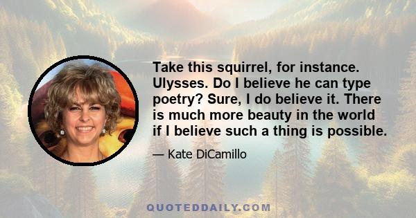 Take this squirrel, for instance. Ulysses. Do I believe he can type poetry? Sure, I do believe it. There is much more beauty in the world if I believe such a thing is possible.