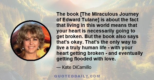 The book [The Miraculous Journey of Edward Tulane] is about the fact that living in this world means that your heart is necessarily going to get broken. But the book also says that's okay. That's the only way to live a