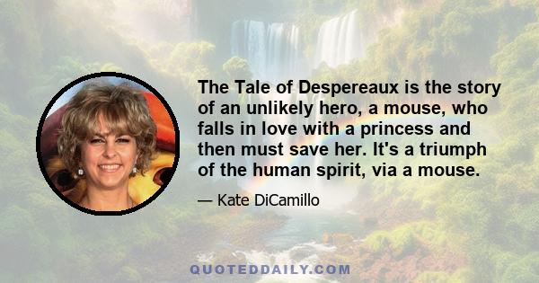 The Tale of Despereaux is the story of an unlikely hero, a mouse, who falls in love with a princess and then must save her. It's a triumph of the human spirit, via a mouse.