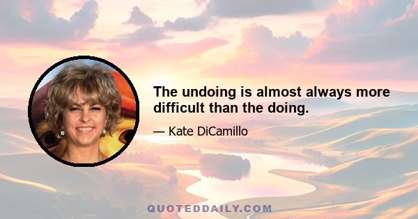 The undoing is almost always more difficult than the doing.