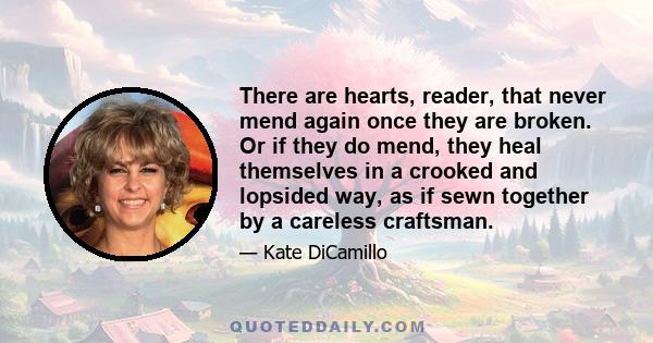 There are hearts, reader, that never mend again once they are broken. Or if they do mend, they heal themselves in a crooked and lopsided way, as if sewn together by a careless craftsman.