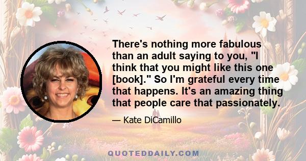 There's nothing more fabulous than an adult saying to you, I think that you might like this one [book]. So I'm grateful every time that happens. It's an amazing thing that people care that passionately.