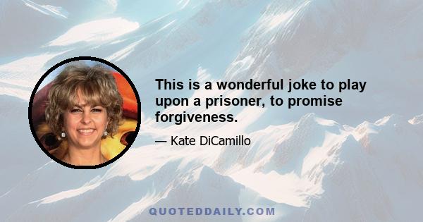 This is a wonderful joke to play upon a prisoner, to promise forgiveness.