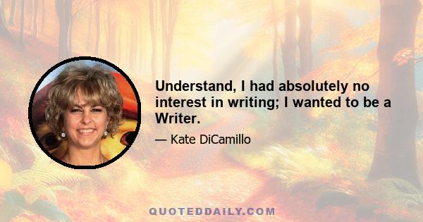 Understand, I had absolutely no interest in writing; I wanted to be a Writer.