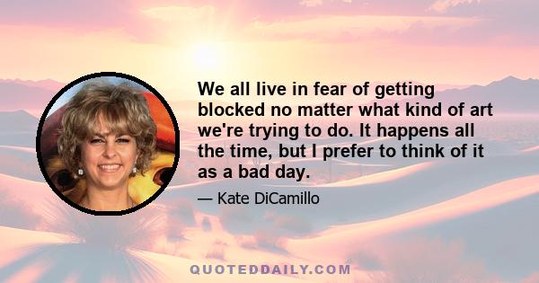 We all live in fear of getting blocked no matter what kind of art we're trying to do. It happens all the time, but I prefer to think of it as a bad day.