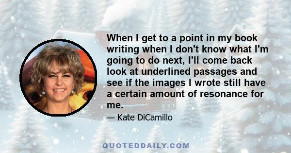 When I get to a point in my book writing when I don't know what I'm going to do next, I'll come back look at underlined passages and see if the images I wrote still have a certain amount of resonance for me.