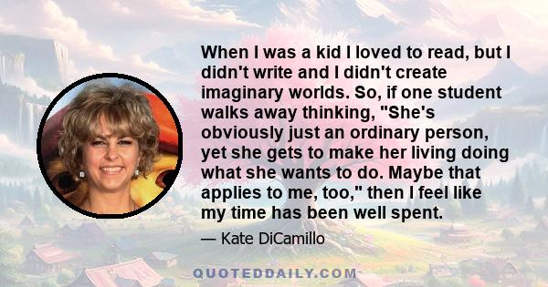 When I was a kid I loved to read, but I didn't write and I didn't create imaginary worlds. So, if one student walks away thinking, She's obviously just an ordinary person, yet she gets to make her living doing what she