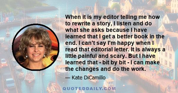 When it is my editor telling me how to rewrite a story, I listen and do what she asks because I have learned that I get a better book in the end. I can't say I'm happy when I read that editorial letter. It is always a