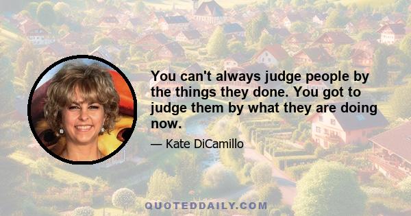 You can't always judge people by the things they done. You got to judge them by what they are doing now.