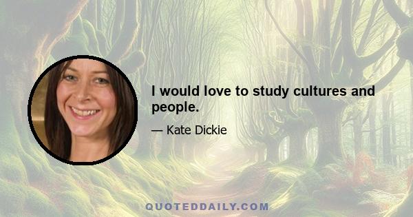 I would love to study cultures and people.