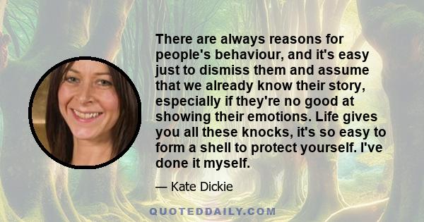 There are always reasons for people's behaviour, and it's easy just to dismiss them and assume that we already know their story, especially if they're no good at showing their emotions. Life gives you all these knocks,