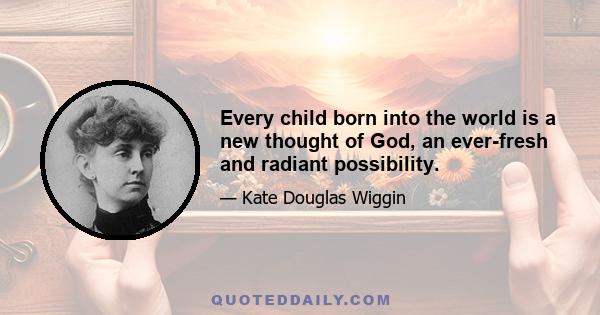 Every child born into the world is a new thought of God, an ever-fresh and radiant possibility.