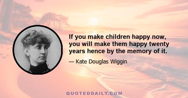 If you make children happy now, you will make them happy twenty years hence by the memory of it.