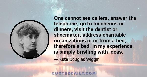 One cannot see callers, answer the telephone, go to luncheons or dinners, visit the dentist or shoemaker, address charitable organizations in or from a bed; therefore a bed, in my experience, is simply bristling with