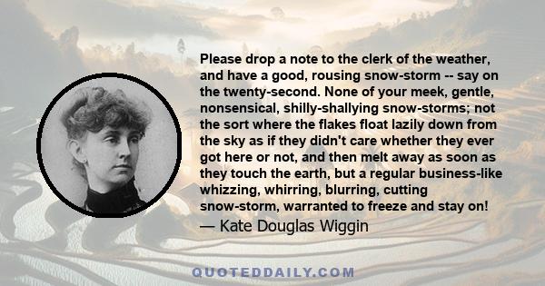 Please drop a note to the clerk of the weather, and have a good, rousing snow-storm -- say on the twenty-second. None of your meek, gentle, nonsensical, shilly-shallying snow-storms; not the sort where the flakes float