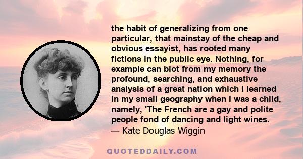 the habit of generalizing from one particular, that mainstay of the cheap and obvious essayist, has rooted many fictions in the public eye. Nothing, for example can blot from my memory the profound, searching, and