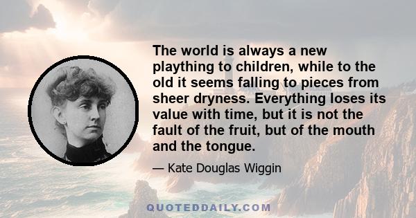 The world is always a new plaything to children, while to the old it seems falling to pieces from sheer dryness. Everything loses its value with time, but it is not the fault of the fruit, but of the mouth and the