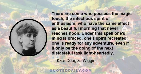 There are some who possess the magic touch, the infectious spirit of enthusiasm; who have the same effect as a beautiful morning that never reaches noon. Under this spell one's mind is braced, one's spirit recreated;