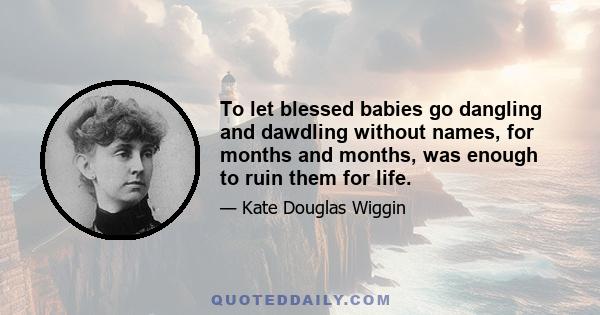 To let blessed babies go dangling and dawdling without names, for months and months, was enough to ruin them for life.