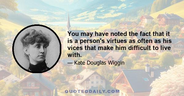 You may have noted the fact that it is a person's virtues as often as his vices that make him difficult to live with.