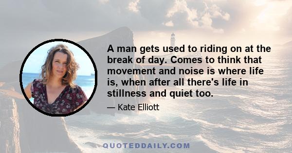 A man gets used to riding on at the break of day. Comes to think that movement and noise is where life is, when after all there's life in stillness and quiet too.