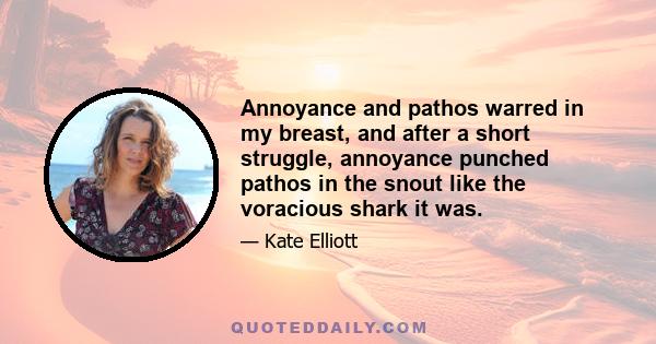 Annoyance and pathos warred in my breast, and after a short struggle, annoyance punched pathos in the snout like the voracious shark it was.