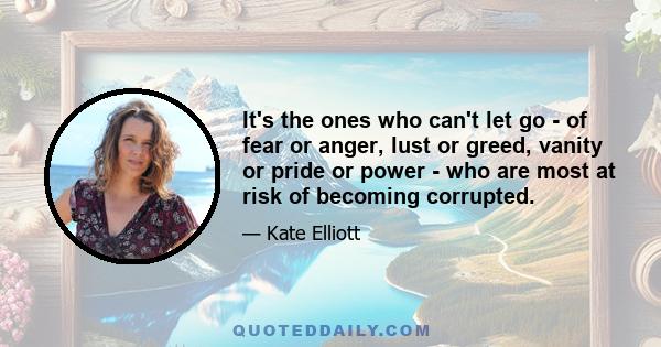 It's the ones who can't let go - of fear or anger, lust or greed, vanity or pride or power - who are most at risk of becoming corrupted.