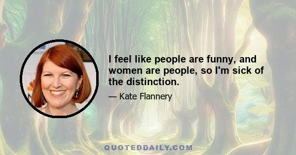 I feel like people are funny, and women are people, so I'm sick of the distinction.