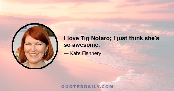 I love Tig Notaro; I just think she's so awesome.