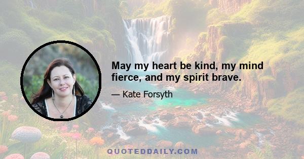 May my heart be kind, my mind fierce, and my spirit brave.