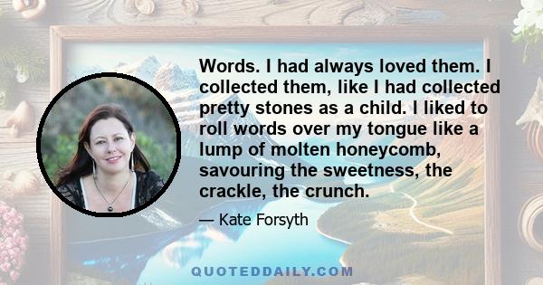 Words. I had always loved them. I collected them, like I had collected pretty stones as a child. I liked to roll words over my tongue like a lump of molten honeycomb, savouring the sweetness, the crackle, the crunch.