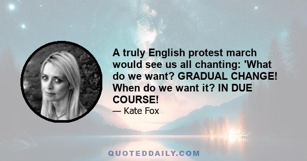 A truly English protest march would see us all chanting: 'What do we want? GRADUAL CHANGE! When do we want it? IN DUE COURSE!