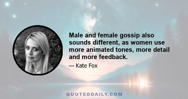 Male and female gossip also sounds different, as women use more animated tones, more detail and more feedback.