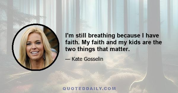 I'm still breathing because I have faith. My faith and my kids are the two things that matter.