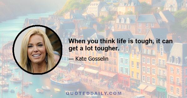 When you think life is tough, it can get a lot tougher.