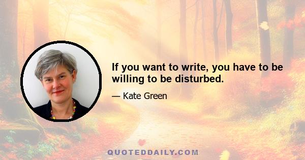 If you want to write, you have to be willing to be disturbed.