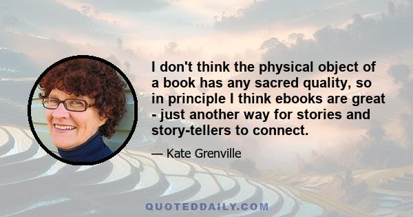 I don't think the physical object of a book has any sacred quality, so in principle I think ebooks are great - just another way for stories and story-tellers to connect.