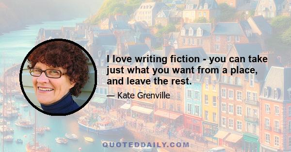 I love writing fiction - you can take just what you want from a place, and leave the rest.