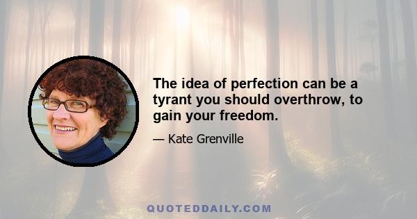 The idea of perfection can be a tyrant you should overthrow, to gain your freedom.