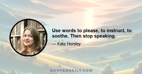 Use words to please, to instruct, to soothe. Then stop speaking.