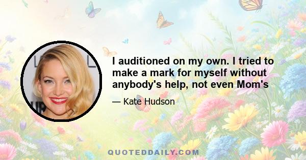 I auditioned on my own. I tried to make a mark for myself without anybody's help, not even Mom's