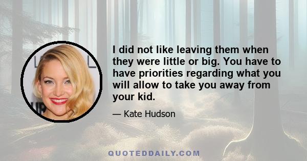 I did not like leaving them when they were little or big. You have to have priorities regarding what you will allow to take you away from your kid.