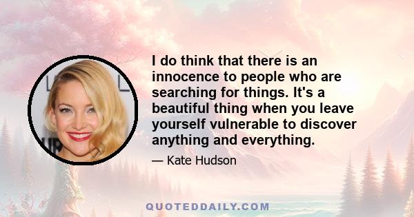 I do think that there is an innocence to people who are searching for things. It's a beautiful thing when you leave yourself vulnerable to discover anything and everything.