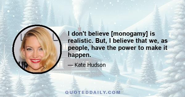 I don't believe [monogamy] is realistic. But, I believe that we, as people, have the power to make it happen.