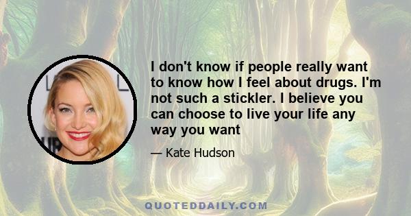 I don't know if people really want to know how I feel about drugs. I'm not such a stickler. I believe you can choose to live your life any way you want