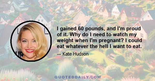 I gained 60 pounds, and I'm proud of it. Why do I need to watch my weight when I'm pregnant? I could eat whatever the hell I want to eat.