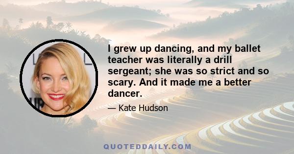 I grew up dancing, and my ballet teacher was literally a drill sergeant; she was so strict and so scary. And it made me a better dancer.