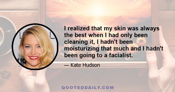 I realized that my skin was always the best when I had only been cleaning it, I hadn't been moisturizing that much and I hadn't been going to a facialist.